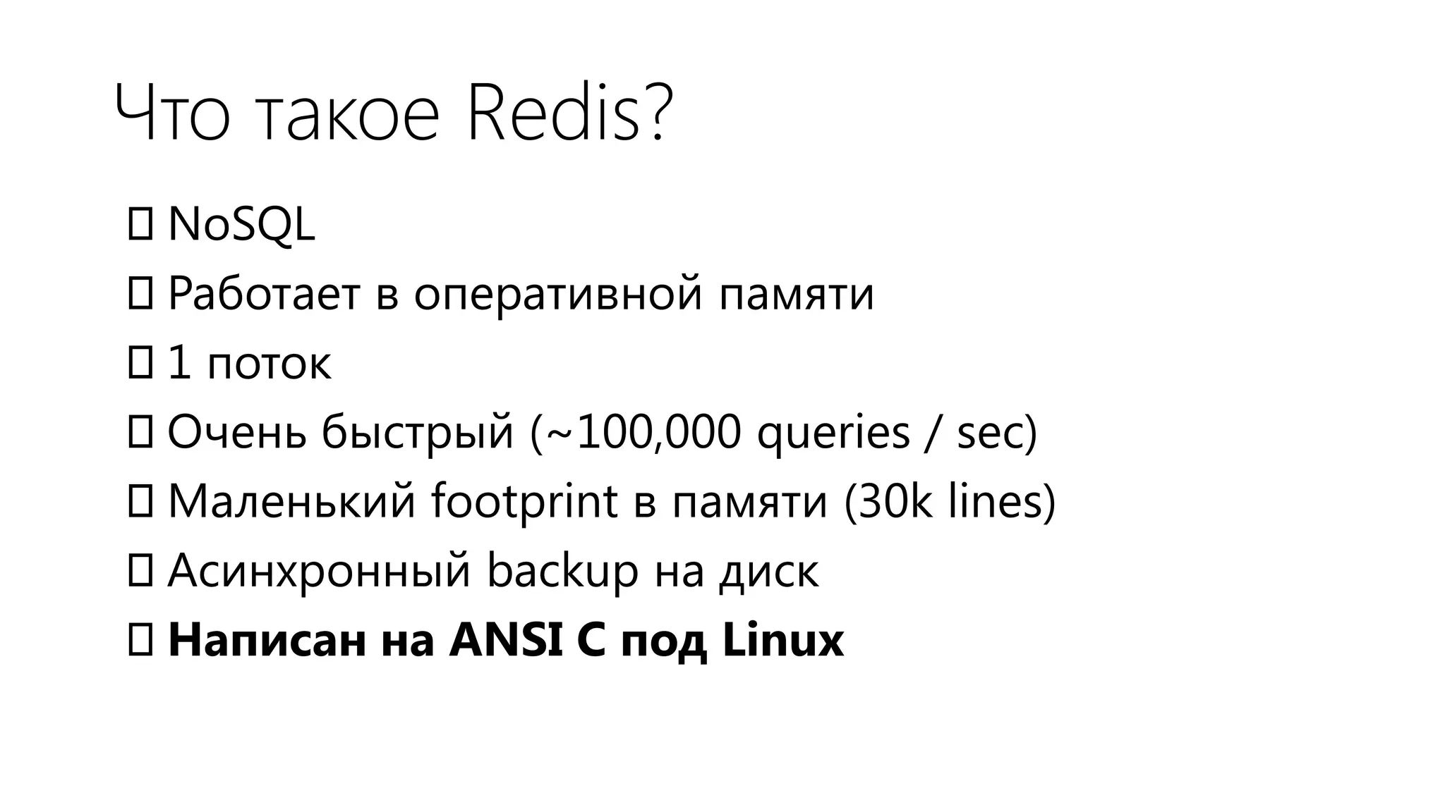 Что такое Redis?
NoSQL
Работает в оперативной памяти
1 поток
Очень быстрый (~100,000 queries / sec)
Маленький footprint в памяти (30k lines)
Асинхронный backup на диск
Написан на ANSI C под Linux
 