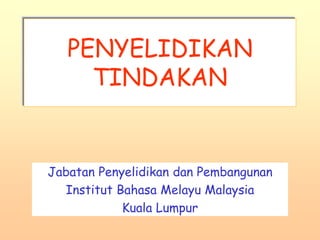 PENYELIDIKAN 
TINDAKAN 
Jabatan Penyelidikan dan Pembangunan 
Institut Bahasa Melayu Malaysia 
Kuala Lumpur 
 
