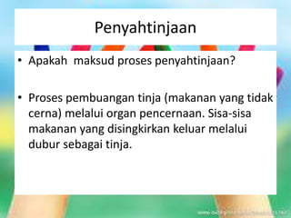 Penyahtinjaan
• Apakah maksud proses penyahtinjaan?
• Proses pembuangan tinja (makanan yang tidak
cerna) melalui organ pencernaan. Sisa-sisa
makanan yang disingkirkan keluar melalui
dubur sebagai tinja.
 