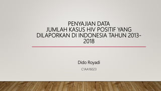 PENYAJIAN DATA
JUMLAH KASUS HIV POSITIF YANG
DILAPORKAN DI INDONESIA TAHUN 2013-
2018
Dido Royadi
C1AA16023
 