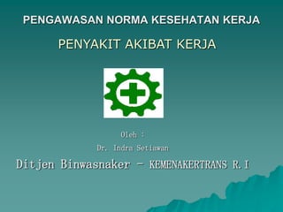 Oleh :
Dr. Indra Setiawan
Ditjen Binwasnaker - KEMENAKERTRANS R.I
PENGAWASAN NORMA KESEHATAN KERJA
PENYAKIT AKIBAT KERJA
 
