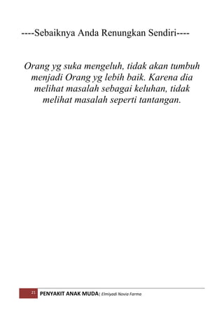 21 PENYAKIT ANAK MUDA| Elmiyadi Novia Farma
----Sebaiknya Anda Renungkan Sendiri----
Orang yg suka mengeluh, tidak akan tumbuh
menjadi Orang yg lebih baik. Karena dia
melihat masalah sebagai keluhan, tidak
melihat masalah seperti tantangan.
 