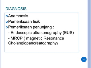 DIAGNOSIS
Anamnesis
Pemeriksaan fisik
Pemeriksaan penunjang :
- Endoscopic ultrasonography (EUS)
- MRCP ( magnetic Resonance
Cholangiopancreatography)
9
 