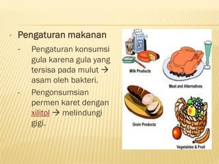 • Pengaturan makanan
- Pengaturan konsumsi
gula karena gula yang
tersisa pada mulut 
asam oleh bakteri.
- Pengonsumsian
permen karet dengan
xilitol  melindungi
gigi.
 