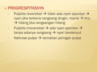  PROGRESIFITASNYA
- Pulpitis reversibel  tidak ada nyeri spontan 
nyeri jika terkena rangsang dingin, manis  linu
 hilang jika rangsangan hilang
- Pulpitis irreversibel  ada nyeri spontan 
tanpa adanya rangsang  nyeri berdenyut
- Nekrose pulpa  kematian jaringan pulpa
 