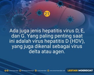 21
Rerielestarimoerdijatlestarimoerdijat rerieLmoerdijat www.lestarimoerdijat.com LESTARI MOERDIJAT
Ada juga jenis hepatitis virus D, E,
dan G. Yang paling penting saat
ini adalah virus hepatitis D (HDV),
yang juga dikenal sebagai virus
delta atau agen.
 