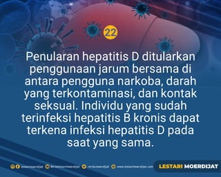 22
Rerielestarimoerdijatlestarimoerdijat rerieLmoerdijat www.lestarimoerdijat.com LESTARI MOERDIJAT
Penularan hepatitis D ditularkan
penggunaan jarum bersama di
antara pengguna narkoba, darah
yang terkontaminasi, dan kontak
seksual. Individu yang sudah
terinfeksi hepatitis B kronis dapat
terkena infeksi hepatitis D pada
saat yang sama.
 