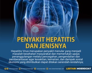 Hepatitis Virus merupakan penyakit menular yang menjadi
masalah kesehatan masyarakat dan memerlukan upaya
penanggulangan melalui pencegahan, pengendalian dan
pemberantasan agar kesakitan, kematian, dan dampak sosial
ekonomi yang ditimbulkan dapat ditekan serendah-rendahnya;
PENYAKITHEPATITIS
DANJENISNYA
 
