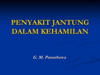 PENYAKIT JANTUNG
DALAM KEHAMILAN
G. M. Punarbawa
 