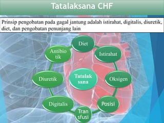 Tatalaksana CHF
Prinsip pengobatan pada gagal jantung adalah istirahat, digitalis, diuretik,
diet, dan pengobatan penunjang lain
Tatalak
sana
Diet
Istirahat
Oksigen
Posisi
Tran
sfusi
Digitalis
Diuretik
Antibio
tik
 
