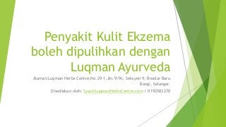 Penyakit Kulit Ekzema
boleh dipulihkan dengan
Luqman Ayurveda
Alamat:Luqman Herbs Centre,No.29-1,Jln.9/9c, Seksyen 9, Bnadar Baru
Bangi, Selangor.
Disediakan oleh: Syaz@LuqmanHerbsCentre.com / 0192583270
 