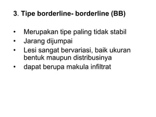 3. Tipe borderline- borderline (BB)
• Merupakan tipe paling tidak stabil
• Jarang dijumpai
• Lesi sangat bervariasi, baik ukuran
bentuk maupun distribusinya
• dapat berupa makula infiltrat
 