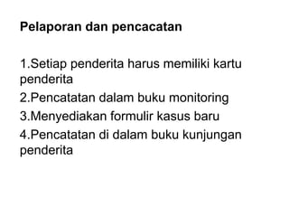 Pelaporan dan pencacatan
1.Setiap penderita harus memiliki kartu
penderita
2.Pencatatan dalam buku monitoring
3.Menyediakan formulir kasus baru
4.Pencatatan di dalam buku kunjungan
penderita
 