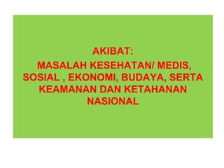 AKIBAT:
MASALAH KESEHATAN/ MEDIS,
SOSIAL , EKONOMI, BUDAYA, SERTA
KEAMANAN DAN KETAHANAN
NASIONAL
 