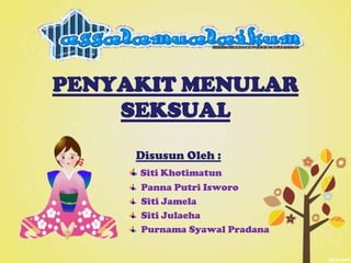 PENYAKIT MENULAR
SEKSUAL
Disusun Oleh :
Siti Khotimatun
Panna Putri Isworo
Siti Jamela
Siti Julaeha
Purnama Syawal Pradana
 