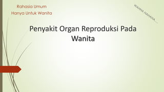Penyakit Organ Reproduksi Pada
Wanita
Rahasia Umum
Hanya Untuk Wanita
 