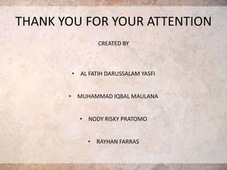 THANK YOU FOR YOUR ATTENTION
                CREATED BY



        • AL FATIH DARUSSALAM YASFI


       • MUHAMMAD IQBAL MAULANA


          • NODY RISKY PRATOMO


             • RAYHAN FARRAS
 