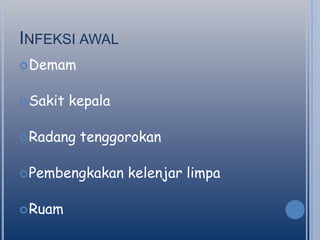 INFEKSI AWAL
 Demam
 Sakit

kepala

 Radang

tenggorokan

 Pembengkakan
 Ruam

kelenjar limpa

 