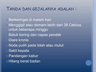 TANDA DAN GEJALANYA ADALAH :
 Berkeringat

di malam hari
 Menggigil atau demam lebih dari 38 Celcius
untuk beberapa minggu
 Batuk kering dan napas pendek
 Diare kronis
 Noda putih pada lidah atau mulut
 Sakit kepala
 Pandangan kabur
 Hilang berat badan

 