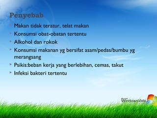 Penyebab
 Makan tidak teratur, telat makan
 Konsumsi obat-obatan tertentu
 Alkohol dan rokok
 Konsumsi makanan yg bersifat asam/pedas/bumbu yg
merangsang
 Psikis:beban kerja yang berlebihan, cemas, takut
 Infeksi bakteri tertentu
 