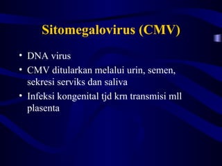 Sitomegalovirus (CMV)
• DNA virus
• CMV ditularkan melalui urin, semen,
  sekresi serviks dan saliva
• Infeksi kongenital tjd krn transmisi mll
  plasenta
 