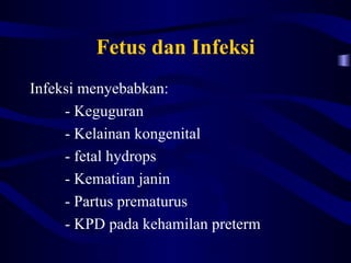 Fetus dan Infeksi
Infeksi menyebabkan:
     - Keguguran
     - Kelainan kongenital
     - fetal hydrops
     - Kematian janin
     - Partus prematurus
     - KPD pada kehamilan preterm
 