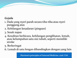 Gejala
1. Dada yang nyeri parah secara tiba-tiba atau nyeri
punggung atas
2. Kehilangan kesadaran (pingsan)
3. Sesak napas
4. Kesulitan berbicara, kehilangan penglihatan, lemah,
atau kelumpuhan satu sisi tubuh, seperti memiliki
stroke
5. Berkeringat
6. Lemah di satu lengan dibandingkan dengan yang lain
Harrison’s principles of Internal Medicine .17ed. USA
 