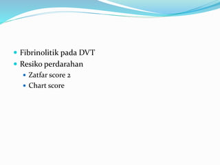  Fibrinolitik pada DVT
 Resiko perdarahan
 Zatfar score 2
 Chart score
 