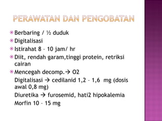 Berbaring / ½ duduk Digitalisasi Istirahat 8 – 10 jam/ hr Diit, rendah garam,tinggi protein, retriksi cairan Mencegah decomp.   O2  Digitalisasi    cedilanid 1,2 – 1,6  mg (dosis awal 0,8 mg) Diuretika    furosemid, hati2 hipokalemia Morfin 10 – 15 mg 