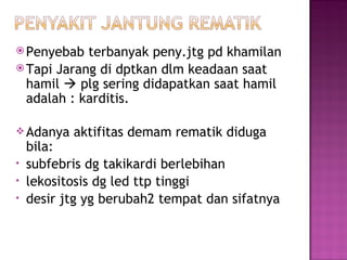 Penyebab terbanyak peny.jtg pd khamilan Tapi  Jarang di dptkan dlm keadaan saat hamil     plg sering didapatkan saat hamil adalah : karditis. Adanya aktifitas demam rematik diduga bila: subfebris dg takikardi berlebihan  lekositosis dg led ttp tinggi desir jtg yg berubah2 t empat  dan sifatnya 