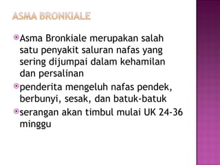 Asma Bronkiale merupakan salah satu penyakit saluran nafas yang sering dijumpai dalam kehamilan dan persalinan penderita mengeluh nafas pendek, berbunyi, sesak, dan batuk-batuk serangan akan timbul mulai UK 24-36 minggu 
