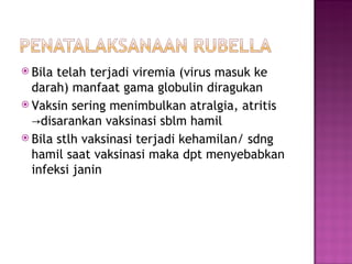 Bila telah terjadi viremia (virus masuk ke darah) manfaat gama globulin diragukan Vaksin sering menimbulkan atralgia, atritis  ->disarankan vaksinasi sblm hamil Bila stlh vaksinasi terjadi kehamilan/ sdng hamil saat vaksinasi maka dpt menyebabkan infeksi janin 