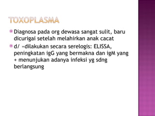 Diagnosa pada org dewasa sangat sulit, baru dicurigai setelah melahirkan anak cacat d/  »dilakukan secara serelogis: ELISSA, peningkatan igG yang bermakna dan igM yang + menunjukan adanya infeksi yg sdng berlangsung 