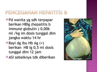 Pd wanita yg sdh terpapar berikan HBIg (hepatitis b immune globulin ) 0,006 ml /kg im dosis tunggal dlm jangka waktu 14 hr Bayi dg ibu Hb Ag (+) berikan  HB Ig 0,5 ml dosis tunggal dlm 12 jam ASI sebaiknya tdk diberikan 