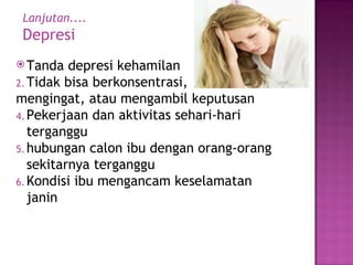 Lanjutan.... Depresi Tanda depresi kehamilan Tidak bisa berkonsentrasi,  mengingat, atau mengambil keputusan Pekerjaan dan aktivitas sehari-hari terganggu hubungan calon ibu dengan orang-orang sekitarnya terganggu Kondisi ibu mengancam keselamatan janin 