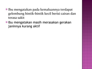 Ibu mengatakan pada kemaluannya terdapat gelembung bintik-bintik kecil berisi cairan dan terasa sakit Ibu mengatakan masih merasakan gerakan janinnya kurang aktif 