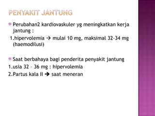 Perubahan2 kardiovaskuler yg meningkatkan kerja jantung : 1.hipervolemia    mulai 10 mg, maksimal 32–34 mg  (haemodilusi) Saat berbahaya bagi penderita penyakit jantung  1.usia 32 – 36 mg : hipervolemia 2.Partus kala II     saat meneran 