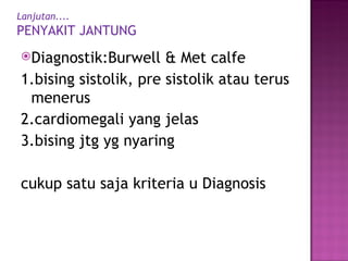Lanjutan.... PENYAKIT JANTUNG  Diagnostik:Burwell & Met calfe 1.bising sistolik, pre sistolik atau terus menerus 2.cardiomegali yang jelas 3.bising jtg yg nyaring cukup satu saja kriteria u Diagnosis  