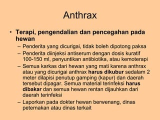 Anthrax
• Terapi pada manusia
– Antibiotika: penisilin
– Vaksinasi: pekerja yang berisiko
– Hindari kontak dengan binatang...