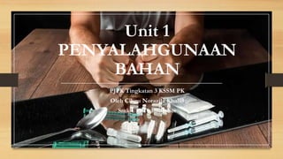 Unit 1
PENYALAHGUNAAN
BAHAN
PJPK Tingkatan 3 KSSM PK
Oleh Cikgu Norazila Khalid
Smk Ulu Tiram, Johor
 