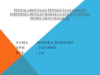 PENYALAHGUNAAN PENGGUNAAN BAHASA
INDONESIA DENGAN BAHASA GAUL DAN SOLUSI
PEMECAHAN MASALAH

NAMA

: R I N D R A H A R YA D I

NPM

: 10410007

KLS

: 7A

 