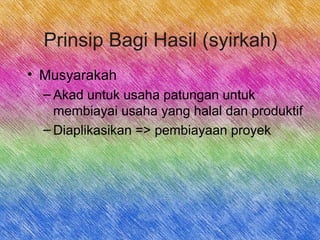 Prinsip Bagi Hasil (syirkah)
• Musyarakah
– Akad untuk usaha patungan untuk
membiayai usaha yang halal dan produktif
– Diaplikasikan => pembiayaan proyek
 