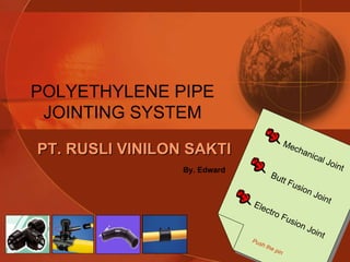 Mechanical Joint Butt Fusion Joint Electro Fusion Joint Push the pin POLYETHYLENE PIPE JOINTING SYSTEM PT. RUSLI VINILON SAKTI By. Edward 