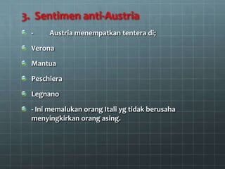3. Sentimen anti-Austria
  -    Austria menempatkan tentera di;

  Verona

  Mantua

  Peschiera

  Legnano

  - Ini memalukan orang Itali yg tidak berusaha
  menyingkirkan orang asing.
 