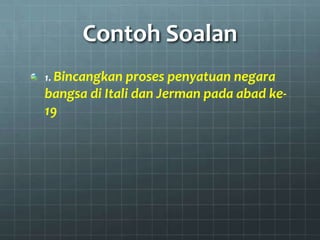 Contoh Soalan
1. Bincangkan proses penyatuan negara
bangsa di Itali dan Jerman pada abad ke-
19
 