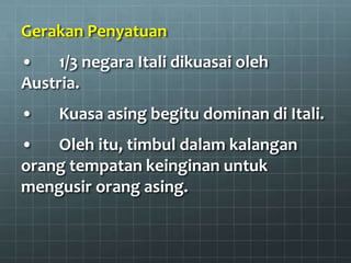 Gerakan Penyatuan
•    1/3 negara Itali dikuasai oleh
Austria.
•    Kuasa asing begitu dominan di Itali.
•   Oleh itu, timbul dalam kalangan
orang tempatan keinginan untuk
mengusir orang asing.
 
