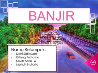 BANJIR
Nama Kelompok:
• Deni Setiawan
• Gilang Pratama
• Kevin Anas .W
• Mahdif Indiarto
 