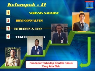 L/O/G/O
Kelompok - II
Pendapat Terhadap Contoh Kasus
Yang Ada Sbb:
M
E
M
P
R
S
E
N
T
A
S
I
K
A
N
1
2
3
DONI GONSALVES
RUDIANUS A. LEO
YOHANIS SAHABAT
4 TEGUHJAPRIANDA
 