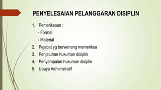 PENYELESAIAN PELANGGARAN DISIPLIN
1. Pemeriksaan :
- Formal
- Material
2. Pejabat yg berwenang memeriksa
3. Penjatuhan hukuman disiplin
4. Penyampaian hukuman disiplin
5. Upaya Administratif
 