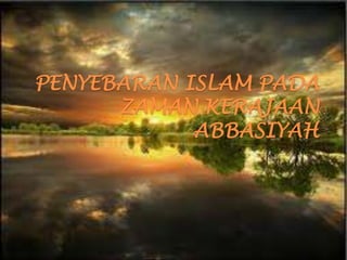 PENYEBARAN ISLAM PADA
ZAMAN KERAJAAN
ABBASIYAH

 